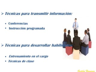  Técnicas para transmitir información:

    Conferencias
    Instrucción programada




 Técnicas para desarrollar habilidades:

   Entrenamiento en el cargo
   Técnicas de clase

                                           Gestión Humana
 