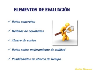 ELEMENTOS DE EVALUACIÓN

 Datos concretos

 Medidas de resultados

 Ahorro de costos

 Datos sobre mejoramiento de calidad

 Posibilidades de ahorro de tiempo


                                        Gestión Humana
 