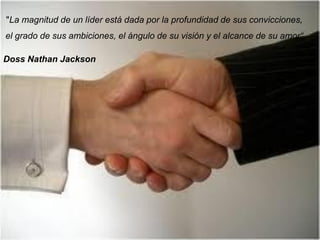 "La magnitud de un líder está dada por la profundidad de sus convicciones,
el grado de sus ambiciones, el ángulo de su visión y el alcance de su amor“

Doss Nathan Jackson
 