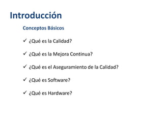 Introducción
Conceptos Básicos
 ¿Qué es la Calidad?
 ¿Qué es la Mejora Continua?

 ¿Qué es el Aseguramiento de la Calidad?
 ¿Qué es Software?
 ¿Qué es Hardware?

 