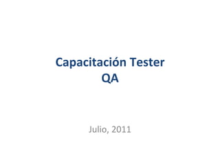 Capacitación	
  Tester	
  	
  
QA	
  
	
  
	
  
Julio,	
  2011	
  

 
