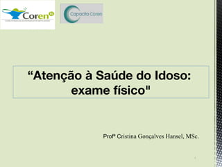 Profª Cristina Gonçalves Hansel, MSc.
“Atenção à Saúde do Idoso:
exame físico"
1
 