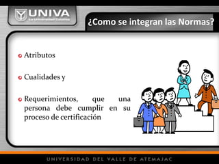 ¿Como se integran las Normas?
Atributos
Cualidades y
Requerimientos, que una
persona debe cumplir en su
proceso de certificación
 