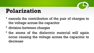 Polarization
• cancels the contribution of the pair of charges to
the voltage across the capacitor
• division between charges
• the atoms of the dielectric material will again
occur causing the voltage across the capacitor to
decrease
 