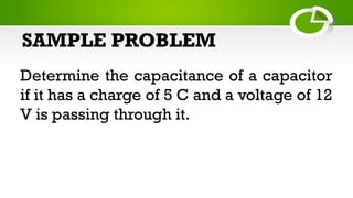 SAMPLE PROBLEM
Determine the capacitance of a capacitor
if it has a charge of 5 C and a voltage of 12
V is passing through it.
 