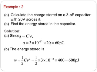 (a) Calculate the charge stored on a 3-pF capacitor
with 20V across it.
(b) Find the energy stored in the capacitor.
Example : 2
Solution:
(a) Since
(b) The energy stored is
,Cvq 
pC6020103 12
 
q
pJ600400103
2
1
2
1 122
 
Cvw
 