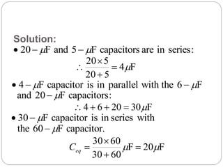Solution:
:seriesinarecapacitorsF5andF20 mm 
F4
520
520
m



F6with theparalleliniscapacitorF4 mm 
:capacitorsF20and m
F302064 m
withseriesiniscapacitorF30 m
capacitor.F60the m
F20F
6030
6030
mm 


eqC
 