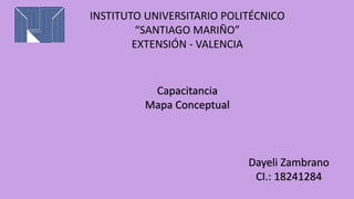 INSTITUTO UNIVERSITARIO POLITÉCNICO 
Dayeli Zambrano 
CI.: 18241284 
“SANTIAGO MARIÑO” 
EXTENSIÓN - VALENCIA 
Capacitancia 
Mapa Conceptual 
 