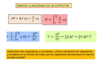 ENERGIA ALMACENADA EN UN CAPACITOR 
Usted tiene tres capacitores y una batería. ¿Cómo combinaría los capacitores 
y la batería en un circuito de modo que los capacitores almacenaran la máxima 
energía posible? 
 