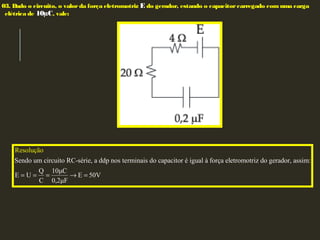 03. Dado o circuito, o valor da força eletromotriz E do gerador, estando o capacitorcarregado comuma carga
elétrica de 10µC, vale:
Sendo um circuito RC-série, a ddp nos terminais do capacitor é igual à força eletromotriz do gerador, assim:
Q 10μC
E U E 50V
C 0,2
R
μ
esoluçã
F
o
= = = → =
 