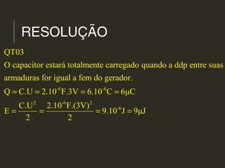 RESOLUÇÃO
-6 -6
2 -6 2
-6
QT03
O capacitor estará totalmente carregado quando a ddp entre suas
armaduras for igual a fem do gerador.
Q C.U 2.10 F.3V 6.10 C 6μC
C.U 2.10 F.(3V)
E 9.10 J 9μJ
2 2
= = = =
= = = =
 
