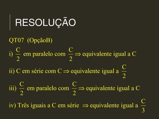 RESOLUÇÃO
QT07 (OpçãoB)
C C
i) em paralelo com equivalente igual a C
2 2
C
ii) C em série com C equivalente igual a
2
C C
iii) em paralelo com equivalente igual a C
2 2
iv) Três iguais a C em série equivalente igual a
⇒
⇒
⇒
⇒
C
3
 