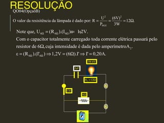 RESOLUÇÃO
2 2
POT
QO04(OpçaõB)
U (6V)
O valor da resisitência da lâmpada é dado por: R 12 .
P 3W
= = = Ω
2μF
3W-6V
A1
A2
6Ω
CH
6Ω 6Ω 6Ω
2
6Ω 6Ω
Note que, U (R ).(I )ε 1,2V.
Com o capacitor totalmente carregado toda corrente elétrica passará pelo
resistor de 6 ,cuja intensidade é dada pelo amperímetroA .
ε (R ).(I' ) 1,2V (6Ω).I' I' 0,20
= = =
Ω
= ⇒ = ⇒ = A.
LR 12= Ω
 