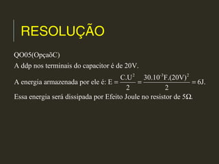 RESOLUÇÃO
2 -3 2
QO05(OpçaõC)
A ddp nos terminais do capacitor é de 20V.
C.U 30.10 F.(20V)
A energia armazenada por ele é: E 6J.
2 2
Essa energia será dissipada por Efeito Joule no resistor de 5 .
= = =
Ω
 
