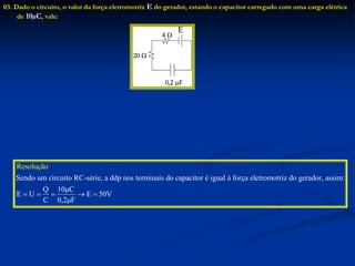 03. Dado o circuito, o valor da força eletromotriz E do gerador, estando o capacitor carregado com uma carga elétrica
de 10µC, vale:
Sendo um circuito RC-série, a ddp nos terminais do capacitor é igual à força eletromotriz do gerador, assim:
Q 10μC
E U E 50V
C 0,2
R
μ
esoluçã
F
o
    
 