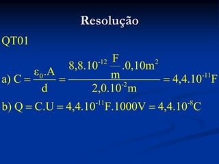 Resolução
-12 2
-11
0
-2
-11 -8
QT01
F
8,8.10 .0,10m
ε .A m
a) C 4,4.10 F
d 2,0.10 m
b) Q C.U 4,4.10 F.1000V 4,4.10 C
  
  
 