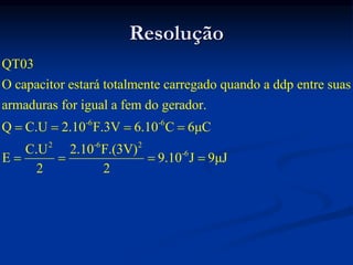 Resolução
-6 -6
2 -6 2
-6
QT03
O capacitor estará totalmente carregado quando a ddp entre suas
armaduras for igual a fem do gerador.
Q C.U 2.10 F.3V 6.10 C 6μC
C.U 2.10 F.(3V)
E 9.10 J 9μJ
2 2
   
   
 