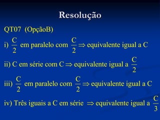 Resolução
QT07 (OpçãoB)
C C
i) em paralelo com equivalente igual a C
2 2
C
ii) C em série com C equivalente igual a
2
C C
iii) em paralelo com equivalente igual a C
2 2
iv) Três iguais a C em série equivalente igual a




C
3
 