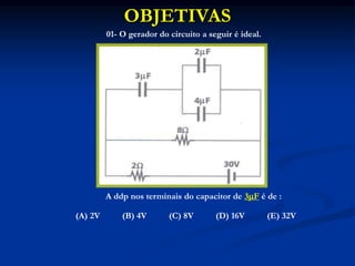 OBJETIVAS
01- O gerador do circuito a seguir é ideal.
(A) 2V (B) 4V (C) 8V (D) 16V (E) 32V
A ddp nos terminais do capacitor de 3F é de :
 