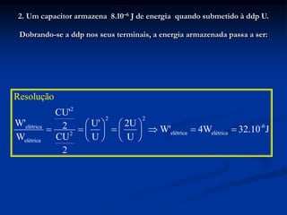 2. Um capacitor armazena 8.10–6 J de energia quando submetido à ddp U.
Dobrando-se a ddp nos seus terminais, a energia armazenada passa a ser:
2
2 2
-6
elétrica
elétrica elétrica
2
elétrica
CU'
W' U' 2U
2 W' 4W 32.10 J
CU
W U U
2
Resolução
   
     
   
   
 