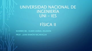 UNIVERSIDAD NACIONAL DE
INGENIERÍA
UNI – IES
FÍSICA II
NOMBRE BR.: ELMER ANÍBAL ZELEDÓN
PROF.: JUAN RAMÓN NICARAGUA
 