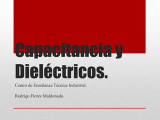 Capacitancia y
Dieléctricos.
Centro de Enseñanza Técnica Industrial.

Rodrigo Flores Maldonado.
 