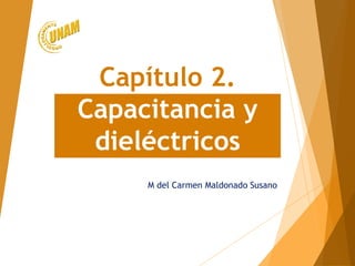 Capítulo 2.
Capacitancia y
dieléctricos
M del Carmen Maldonado Susano
 