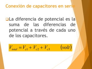 La diferencia de potencial es la
suma de las diferencias de
potencial a través de cada uno
de los capacitores.
Conexión de capacitores en serie
 
volt
V
V
V
V c
c
c
total 3
2
1 


 