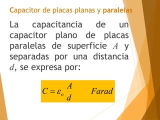Capacitor de placas planas y paralelas
La capacitancia de un
capacitor plano de placas
paralelas de superficie A y
separadas por una distancia
d, se expresa por:
Farad
d
A
C o


 