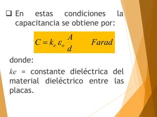 donde:
ke = constante dieléctrica del
material dieléctrico entre las
placas.
 En estas condiciones la
capacitancia se obtiene por:
Farad
d
A
k
C o
e 

 
