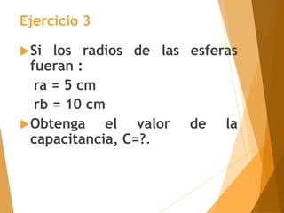 Si los radios de las esferas
fueran :
ra = 5 cm
rb = 10 cm
Obtenga el valor de la
capacitancia, C=?.
Ejercicio 3
 