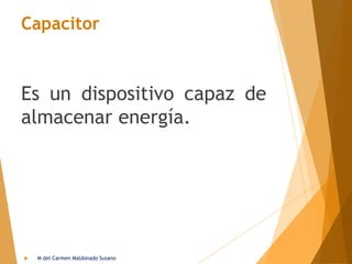 Capacitor
Es un dispositivo capaz de
almacenar energía.
 M del Carmen Maldonado Susano
 