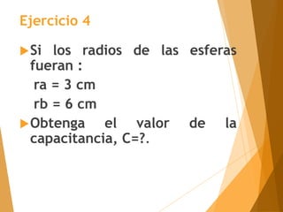 Si los radios de las esferas
fueran :
ra = 3 cm
rb = 6 cm
Obtenga el valor de la
capacitancia, C=?.
Ejercicio 4
 