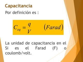 Por definición es :
La unidad de capacitancia en el
Si es el Farad (F) o
coulomb/volt.
 
Farad
V
q
Ceq 
Capacitancia
 