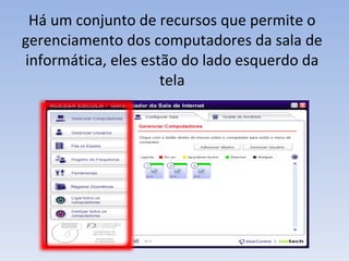 Há um conjunto de recursos que permite o gerenciamento dos computadores da sala de informática, eles estão do lado esquerdo da tela 