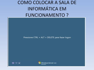 COMO COLOCAR A SALA DE INFORMÁTICA EM FUNCIONAMENTO ? 