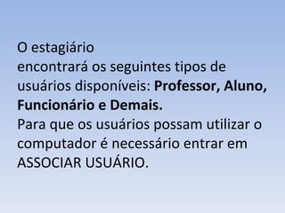 O estagiário encontrará os seguintes tipos de usuários disponíveis:  Professor, Aluno, Funcionário e Demais. Para que os usuários possam utilizar o computador é necessário entrar em ASSOCIAR USUÁRIO. 