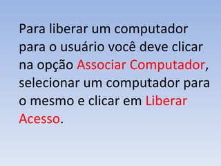 Para liberar um computador para o usuário você deve clicar na opção  Associar Computador ,   selecionar um computador para o mesmo e clicar em  Liberar Acesso . 