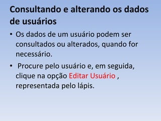 Consultando e alterando os dados de usuários Os dados de um usuário podem ser consultados ou alterados, quando for necessário. Procure pelo usuário e, em seguida, clique na opção  Editar Usuário  , representada pelo lápis. 