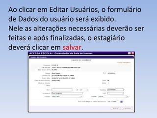 Ao clicar em Editar Usuários, o formulário de Dados do usuário será exibido. Nele as alterações necessárias deverão ser feitas e após finalizadas, o estagiário deverá clicar em  salvar .  