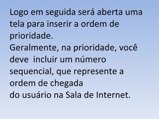 Logo em seguida será aberta uma tela para inserir a ordem de prioridade. Geralmente, na prioridade, você deve  incluir um número sequencial, que represente a ordem de chegada do usuário na Sala de Internet. 