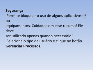 Segurança   Permite bloquear o uso de alguns aplicativos e/ou equipamentos. Cuidado com esse recurso! Ele deve ser utilizado apenas quando necessário!  Selecione o tipo de usuário e clique no botão  Gerenciar Processos. 