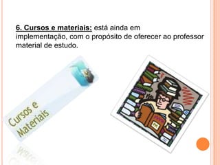 6. Cursos e materiais: está ainda em implementação, com o propósito de oferecer ao professor material de estudo.
