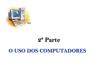 2ª Parte
O USO DOS COMPUTADORES
 