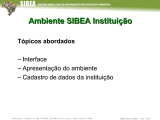 Ambiente SIBEA Instituição Tópicos abordados Interface Apresentação do ambiente Cadastro de dados da instituição 