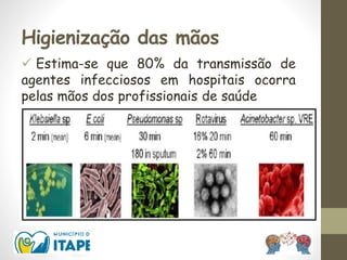 Higienização das mãos
 Estima-se que 80% da transmissão de
agentes infecciosos em hospitais ocorra
pelas mãos dos profissionais de saúde
 