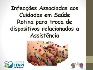 Infecções Associadas aos
Cuidados em Saúde
Rotina para troca de
dispositivos relacionados a
Assistência
 