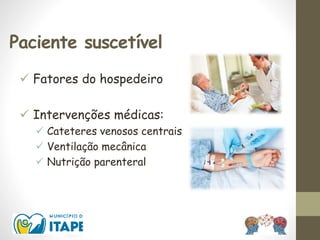 Paciente suscetível
 Fatores do hospedeiro
 Intervenções médicas:
 Cateteres venosos centrais
 Ventilação mecânica
 Nutrição parenteral
 
