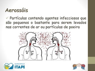Aerossóis
 Partículas contendo agentes infecciosos que
são pequenos o bastante para serem levados
nas correntes de ar ou partículas de poeira
 