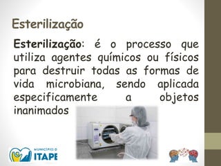 Esterilização
Esterilização: é o processo que
utiliza agentes químicos ou físicos
para destruir todas as formas de
vida microbiana, sendo aplicada
especificamente a objetos
inanimados
 